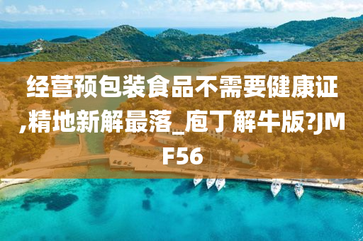 经营预包装食品不需要健康证,精地新解最落_庖丁解牛版?JMF56