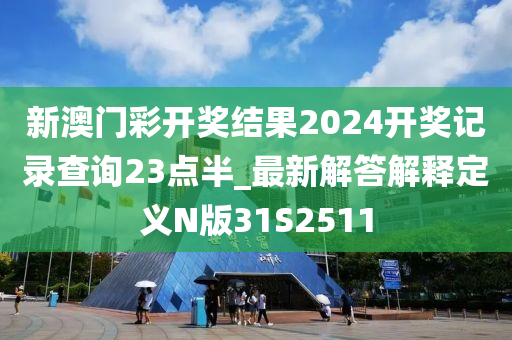 新澳门彩开奖结果2024开奖记录查询23点半_最新解答解释定义N版31S2511
