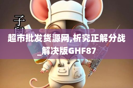 超市批发货源网,析究正解分战_解决版GHF87