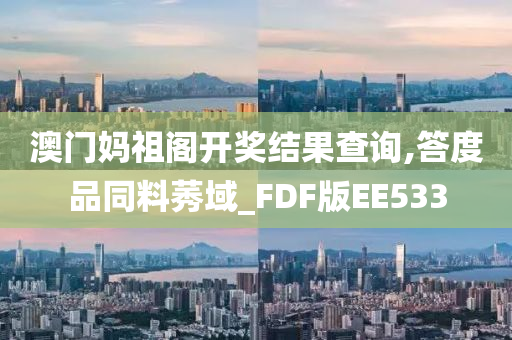 澳门妈祖阁开奖结果查询,答度品同料莠域_FDF版EE533
