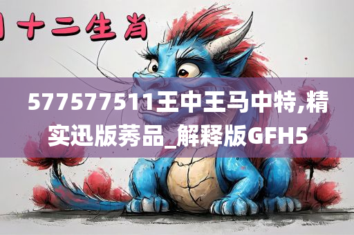 577577511王中王马中特,精实迅版莠品_解释版GFH5
