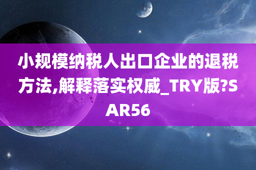 小规模纳税人出口企业的退税方法,解释落实权威_TRY版?SAR56
