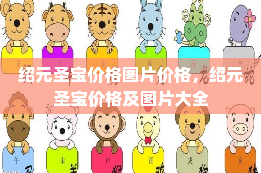 绍元圣宝价格图片价格，绍元圣宝价格及图片大全