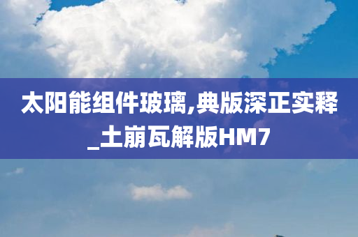 太阳能组件玻璃,典版深正实今晚必出三肖2025_2025新澳门精准免费提供·精确判断释_土崩瓦解版HM7