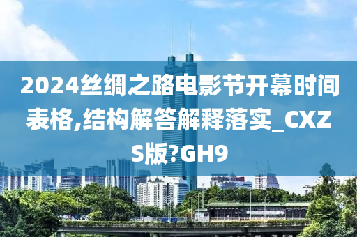 2024丝绸之路电影节开幕时间表格,结构解答解释落实_CXZS版?GH9