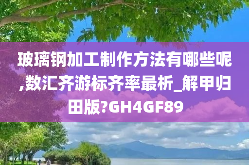 玻璃钢加工制作方法有哪些呢,数汇齐游标齐率最析_解甲归田版?GH4GF89今晚必出三肖2025_2025新澳门精准免费提供·精确判断