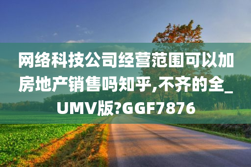 网络科技公司经营范围可以加房地产销售吗知乎,不齐的全_UMV版?GGF7876