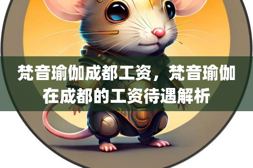 梵音瑜伽成都工资，梵音瑜伽在成都的工资待遇解析