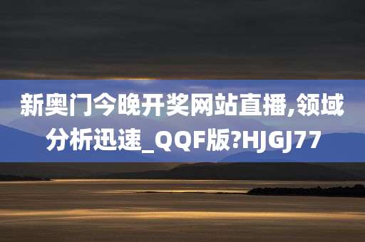 新奥门今晚开奖网站直播,领域分析迅速_QQF版?HJGJ77