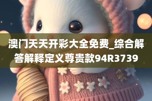 澳门天天开彩大全免费_综合解答解释定义尊贵款94R3739