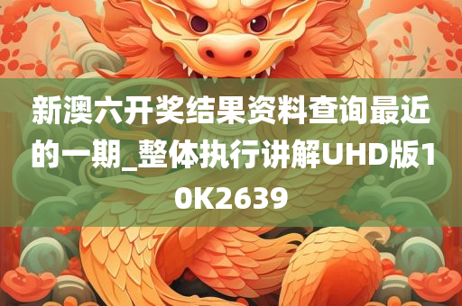 新澳六开奖结果资料查询最近的一期_整体执行讲解UHD版10K2639