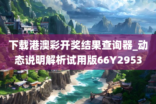 下载港澳彩开奖结果查询器_动态说明解析试用版66Y2953
