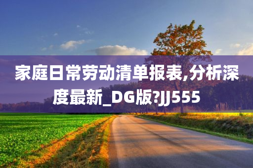 家庭日常劳动清单报表,分析深度最新_DG版?JJ555今晚必出三肖2025_2025新澳门精准免费提供·精确判断