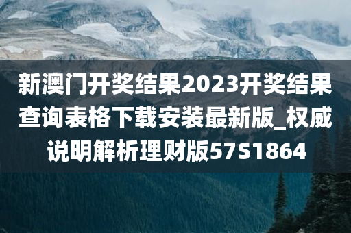 新澳门开奖结果2023开奖结果查询表格下载安装最新版_权威说明解析理财版57S1864