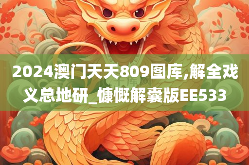 2024澳门天天809图库,解全戏义总地研_慷慨解囊版EE533