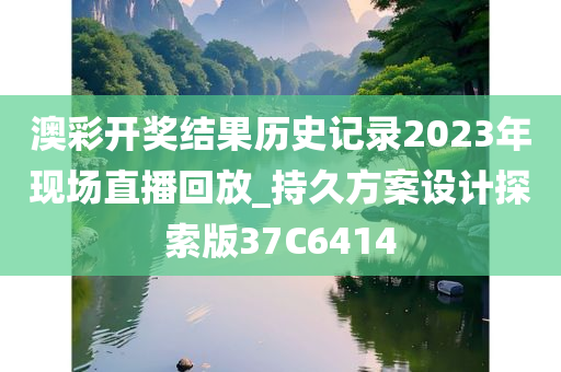 澳彩开奖结果历史记录2023年现场直播回放_持久方案设计探索版37C6414
