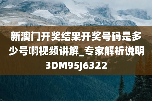 新澳门开奖结果开奖号码是多少号啊视频讲解_专家解析说明3DM95J6322