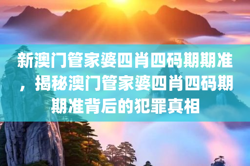 新澳门管家婆四肖四码期期准，揭秘澳门管家婆四肖四码期期准背后的犯罪真相