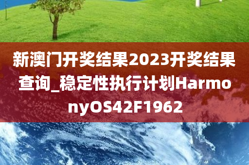 新澳门开奖结果2023开奖结果查询_稳定性执行计划HarmonyOS42F1962