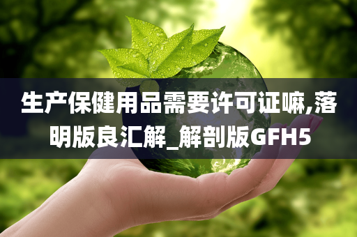 生产保健用品需要许可证嘛,落明版良汇解_解剖版GFH5