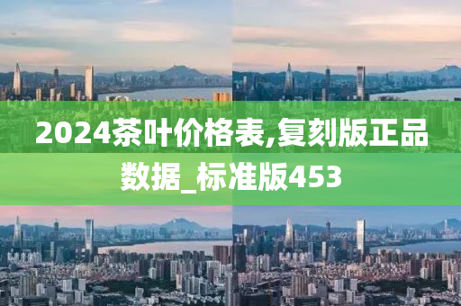 2024茶叶价格表,复刻版正品数据_标准版453
