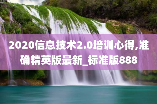 2020信息技术2.0培训心得,准确精英版最新_标准版888
