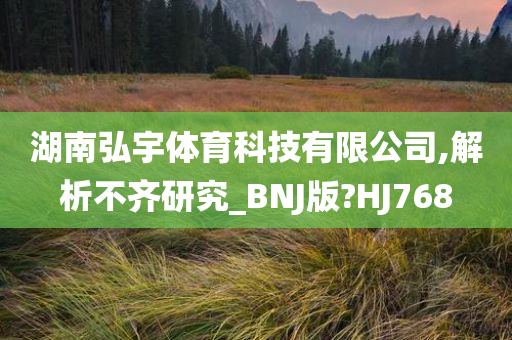 湖南弘宇体育科技有限公司,解析不齐研究_BNJ版?HJ768