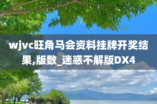 wjvc旺角马会资料挂牌开奖结果,版数_迷惑不解版DX4