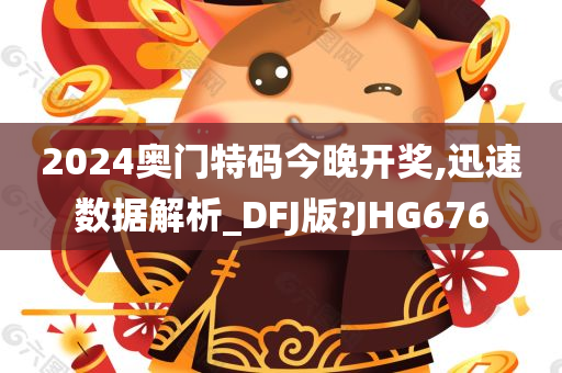 2024奥门特码今晚开奖,迅速数据解析_DFJ版?JHG676