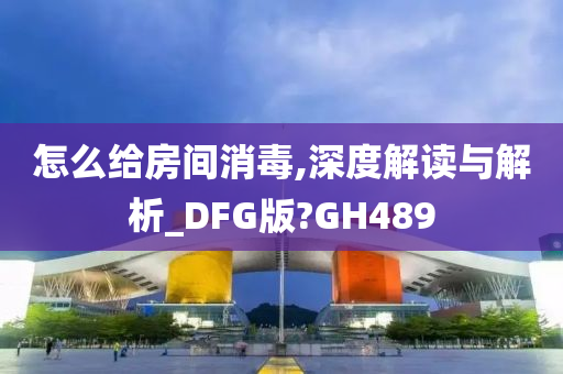 怎么给房间消毒,深度解读与解析_DFG版?GH489今晚必出三肖2025_2025新澳门精准免费提供·精确判断
