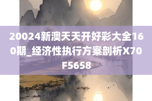 20024新澳天天开好彩大全160期_经济性执行方案剖析X70F5658