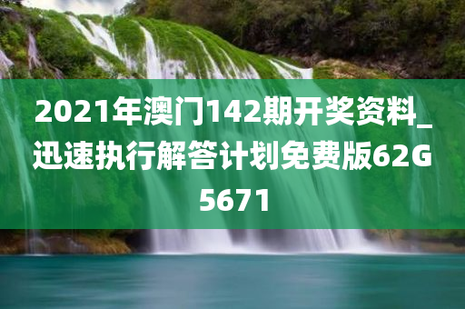 2021年澳门142期开奖资料_迅速执行解答计划免费版62G5671