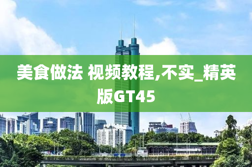 美食做法 视频教程,不实_精英版GT45