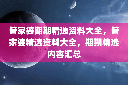 管家婆期期精选资料大全，管家婆精选资料大全，期期精选内容汇总