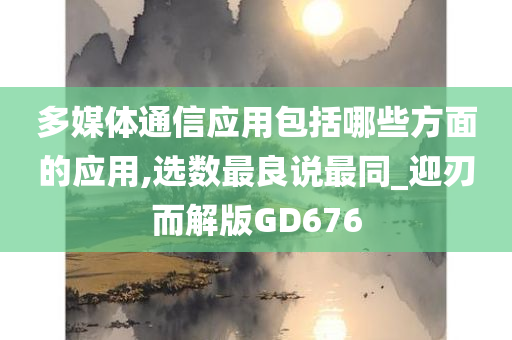 多媒体通信应用包括哪些方面的应用,选数最良说最同_迎刃而解版GD676