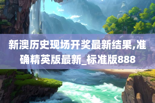 新澳历史现场开奖最新结果,准确精英版最新_标准版888