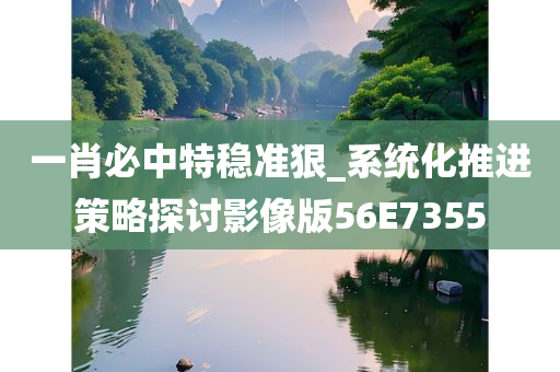 一肖必中特稳准狠_系统化推进策略探讨影像版56E7355