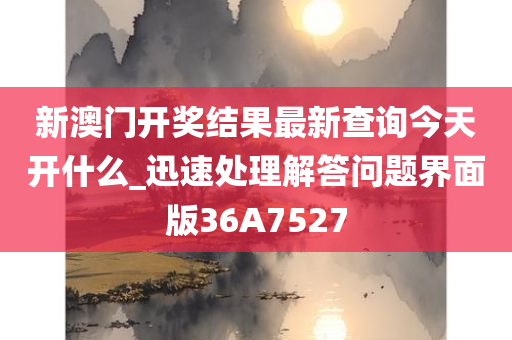 新澳门开奖结果最新查询今天开什么_迅速处理解答问题界面版36A7527