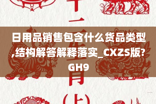 日用品销售包含什么货品类型,结构解答解释落实_CXZS版?GH9
