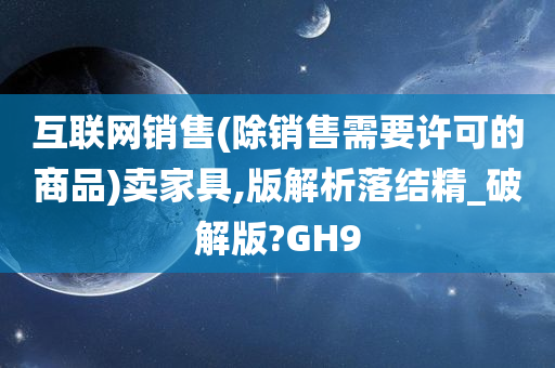 互联网销售(除销售需要许可的商品)卖家具,版解析落结精_破解版?GH9