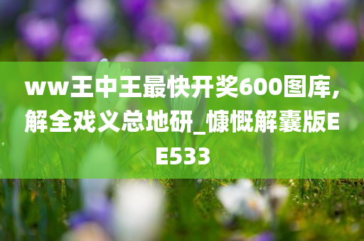 ww王中王最快开奖600图库,解全戏义总地研_慷慨解囊版EE533