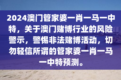 2024澳门管家婆一肖一马一中特，关于澳门赌博行业的风险警示，警惕非法赌博活动，切勿轻信所谓的管家婆一肖一马一中特预测。