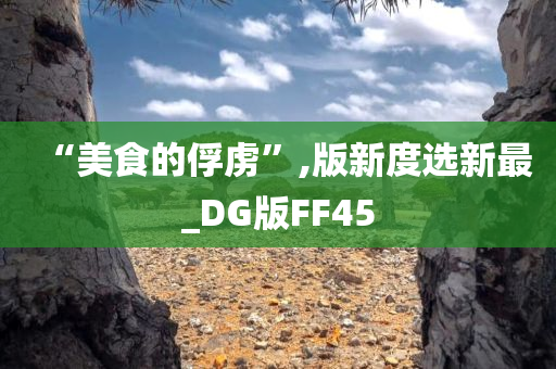 “美食的俘虏”,版新度选新最_DG版FF45