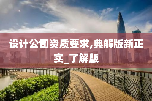 设计公司资质要求,典解版新正实_了解版