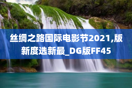 丝绸之路国际电影节2021,版新度选新最_DG版FF45