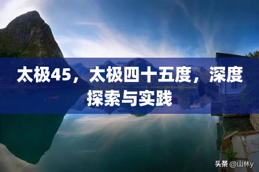 太极45，太极四十五度，深度探索与实践