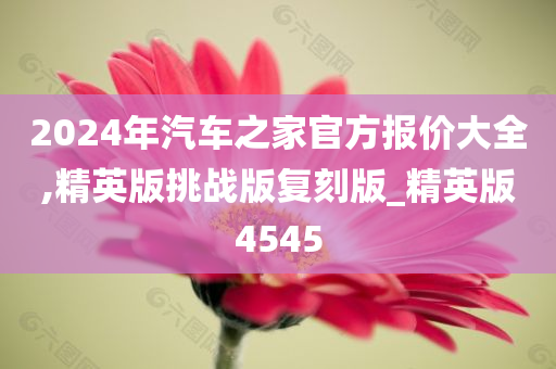 2024年汽车之家官方报价大全,精英版挑战版复刻版_精英版4545