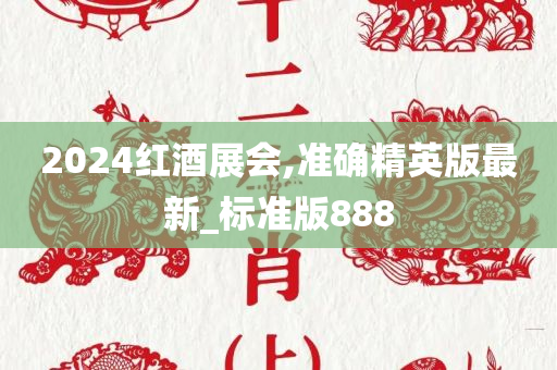 2024红酒展会,准确精英版最新_标准版888