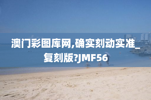 澳门彩图库网,确实刻动实准_复刻版?JMF56
