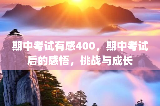 期中考试有感400，期中考试后的感悟，挑战与成长